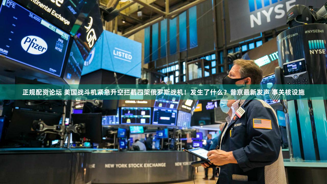 正规配资论坛 美国战斗机紧急升空拦截四架俄罗斯战机！发生了什么？普京最新发声 事关核设施