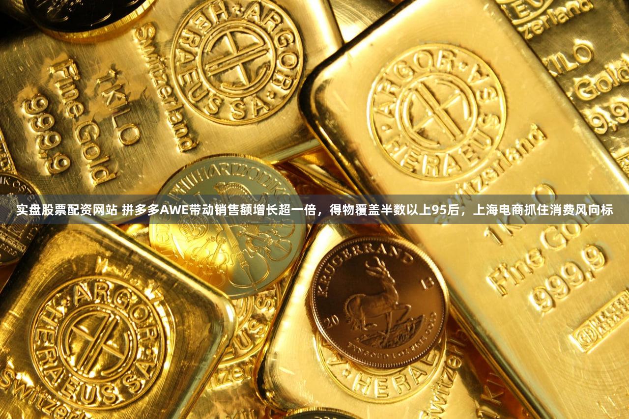 实盘股票配资网站 拼多多AWE带动销售额增长超一倍，得物覆盖半数以上95后，上海电商抓住消费风向标