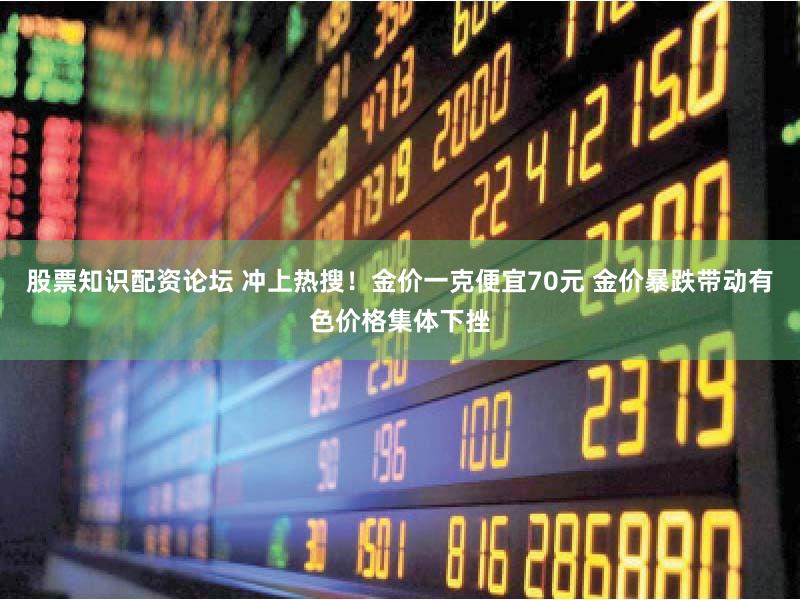 股票知识配资论坛 冲上热搜！金价一克便宜70元 金价暴跌带动有色价格集体下挫