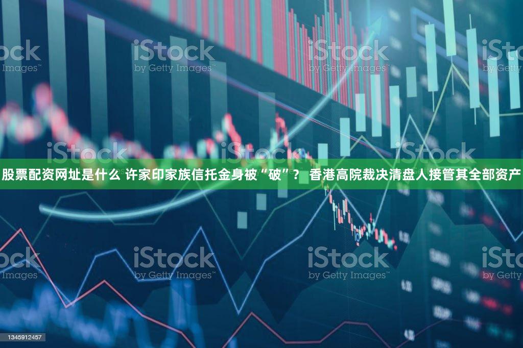 股票配资网址是什么 许家印家族信托金身被“破”？ 香港高院裁决清盘人接管其全部资产