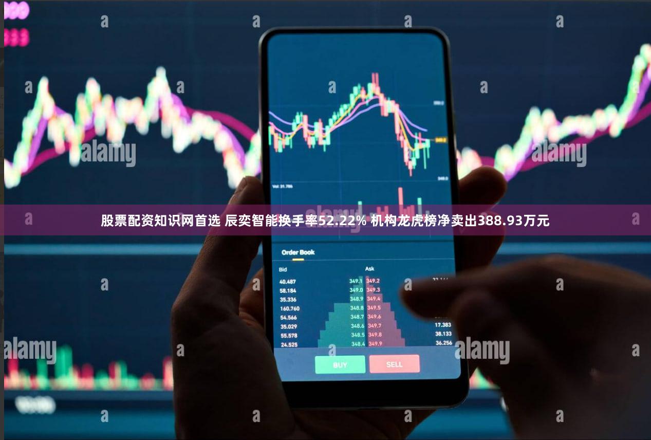 股票配资知识网首选 辰奕智能换手率52.22% 机构龙虎榜净卖出388.93万元