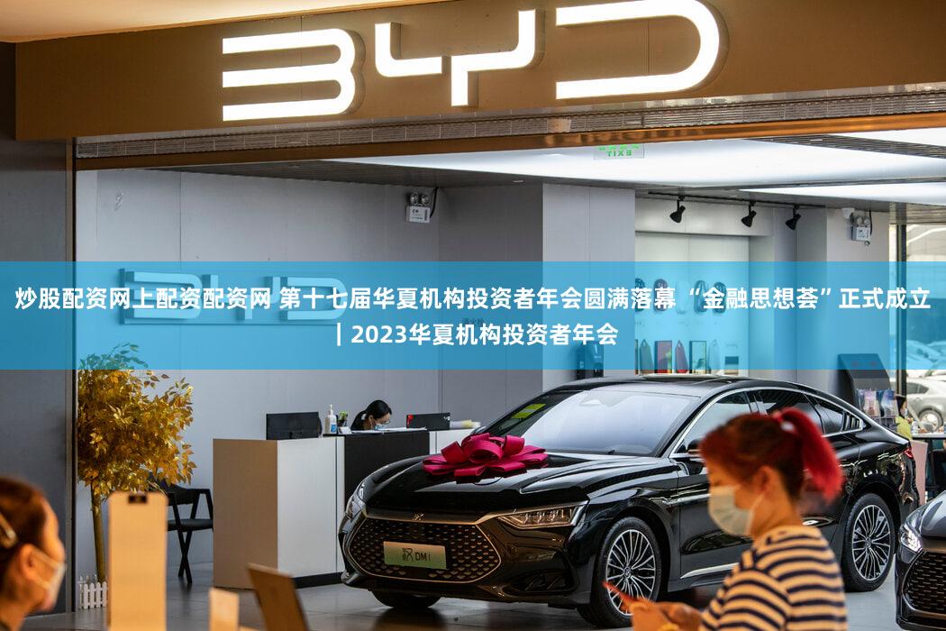 炒股配资网上配资配资网 第十七届华夏机构投资者年会圆满落幕 “金融思想荟”正式成立｜2023华夏机构投资者年会