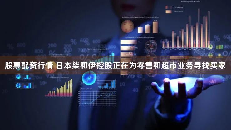 股票配资行情 日本柒和伊控股正在为零售和超市业务寻找买家