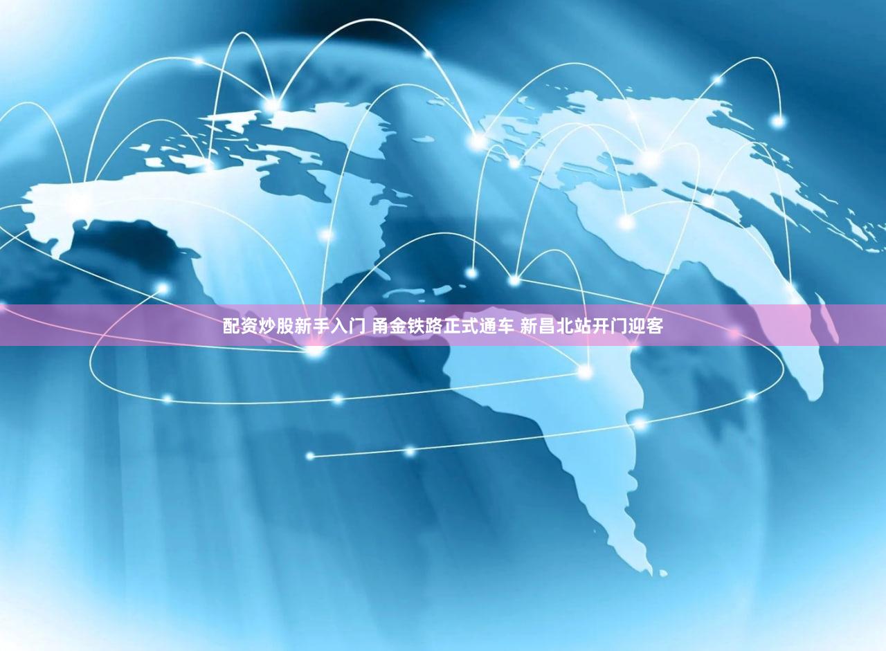 配资炒股新手入门 甬金铁路正式通车 新昌北站开门迎客