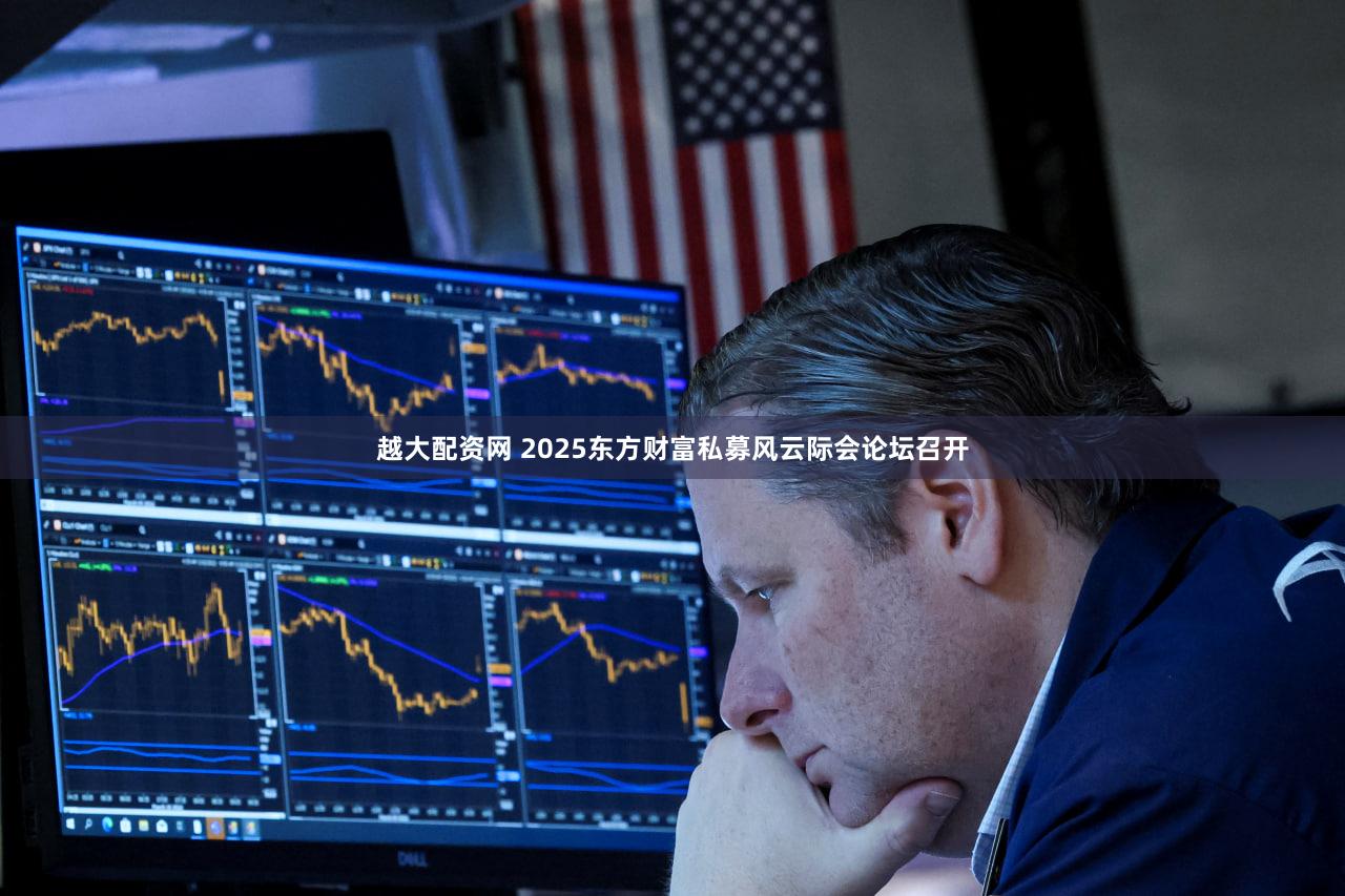 越大配资网 2025东方财富私募风云际会论坛召开