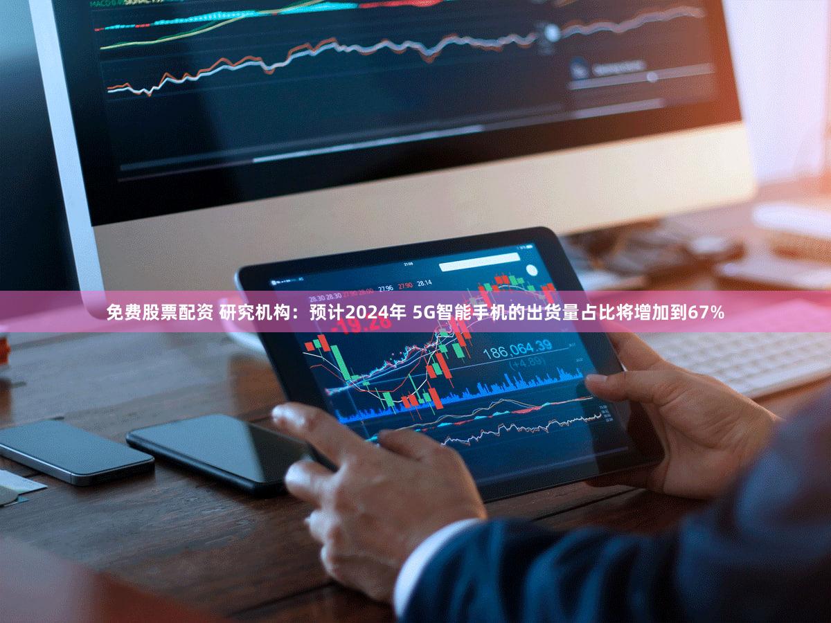 免费股票配资 研究机构：预计2024年 5G智能手机的出货量占比将增加到67%