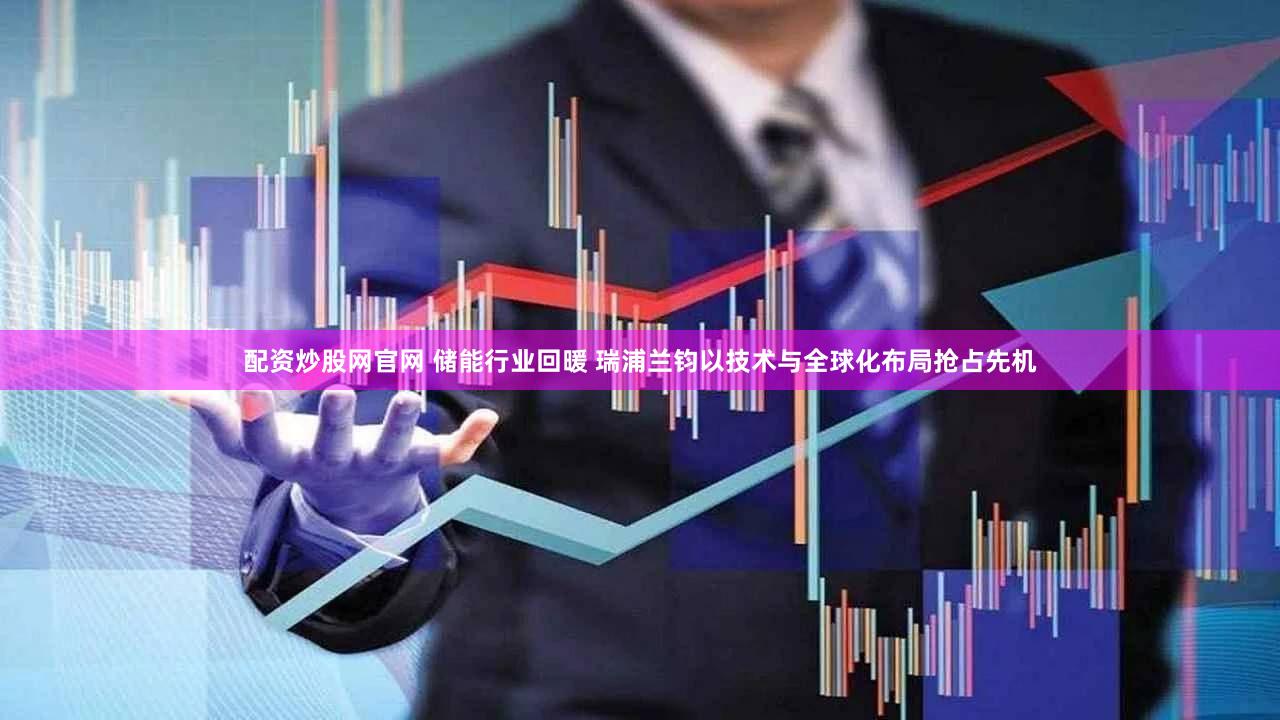 配资炒股网官网 储能行业回暖 瑞浦兰钧以技术与全球化布局抢占先机