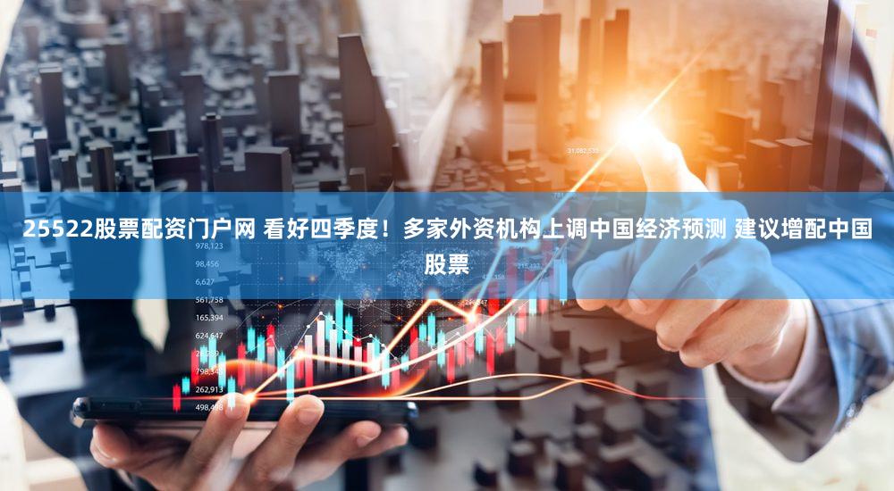 25522股票配资门户网 看好四季度！多家外资机构上调中国经济预测 建议增配中国股票