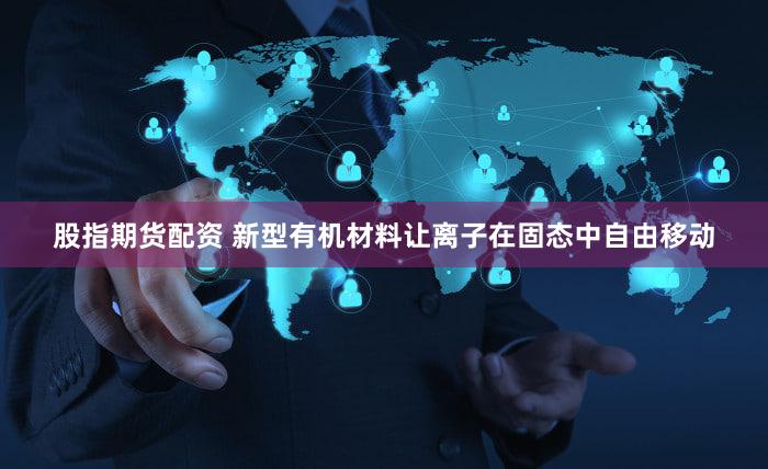 股指期货配资 新型有机材料让离子在固态中自由移动