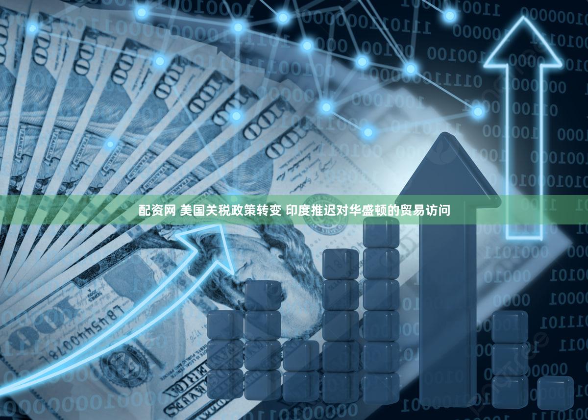 配资网 美国关税政策转变 印度推迟对华盛顿的贸易访问