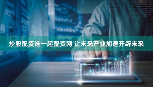 炒股配资选一起配资网 让未来产业加速开辟未来