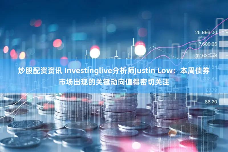 炒股配资资讯 Investinglive分析师Justin Low：本周债券市场出现的关键动向值得密切关注