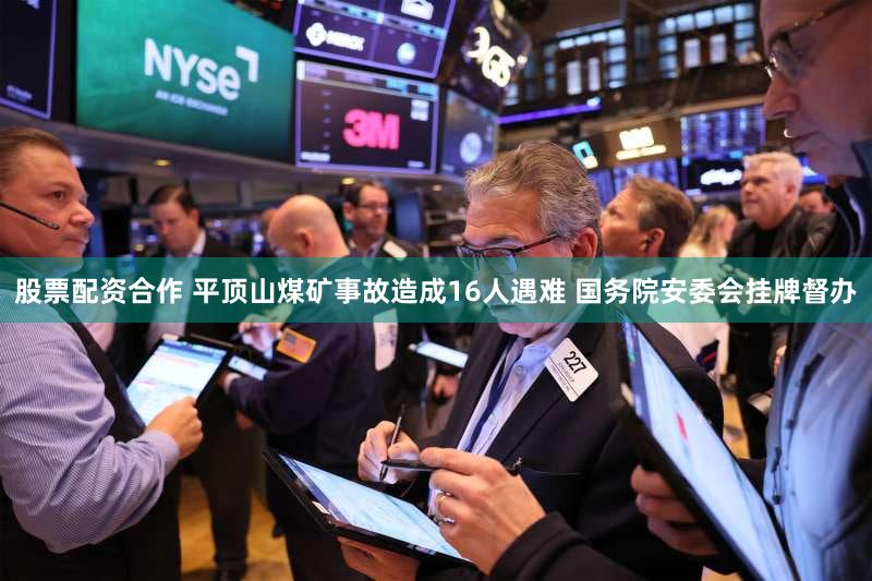 股票配资合作 平顶山煤矿事故造成16人遇难 国务院安委会挂牌督办