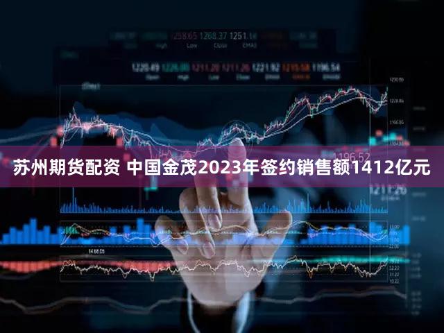 苏州期货配资 中国金茂2023年签约销售额1412亿元