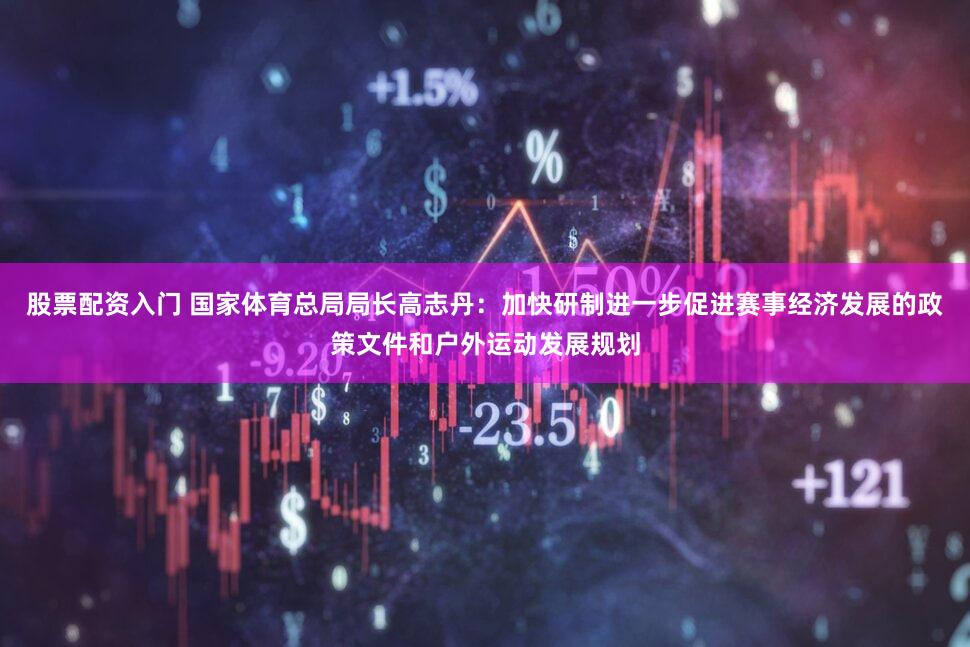 股票配资入门 国家体育总局局长高志丹:加快研制进一步促进赛事经济发展的政策文件和户外运动发展规划