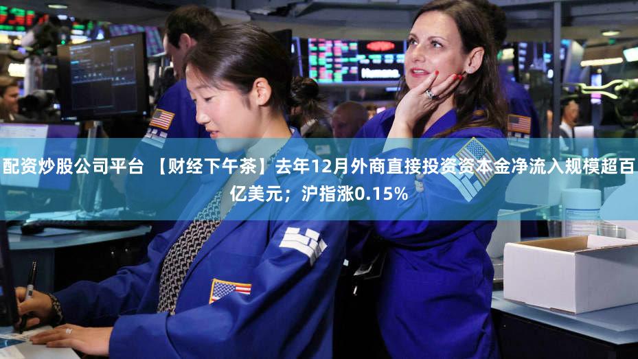 配资炒股公司平台 【财经下午茶】去年12月外商直接投资资本金净流入规模超百亿美元;沪指涨0.15%