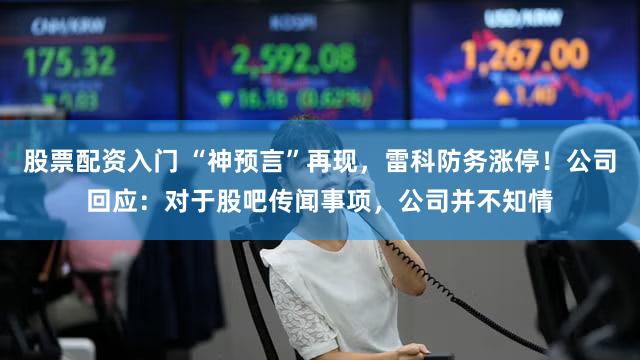 股票配资入门 “神预言”再现，雷科防务涨停！公司回应：对于股吧传闻事项，公司并不知情