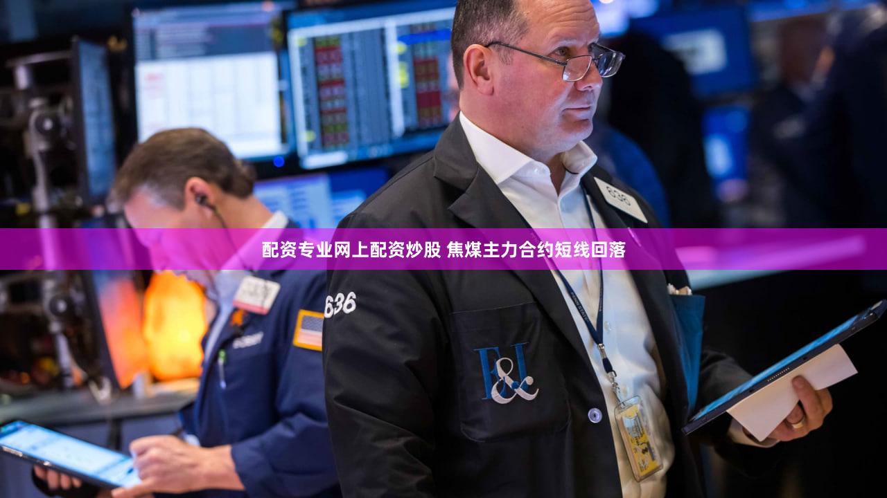 配资专业网上配资炒股 焦煤主力合约短线回落