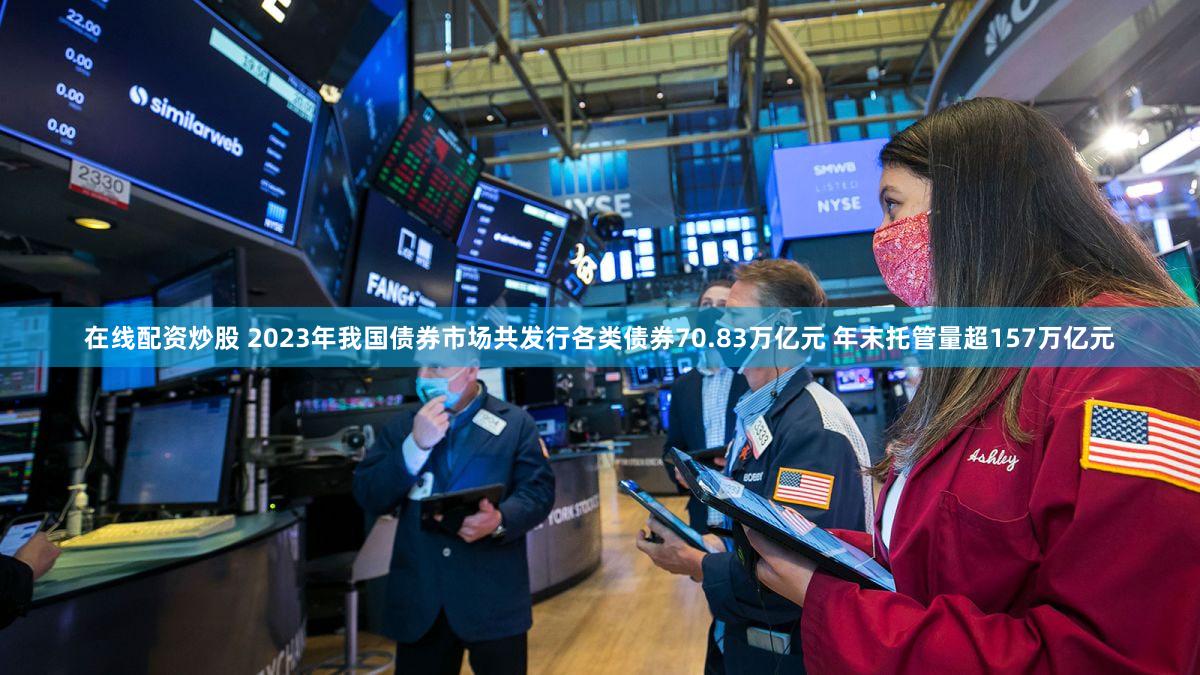 在线配资炒股 2023年我国债券市场共发行各类债券70.83万亿元 年末托管量超157万亿元