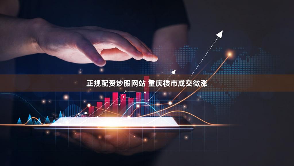 正规配资炒股网站 重庆楼市成交微涨
