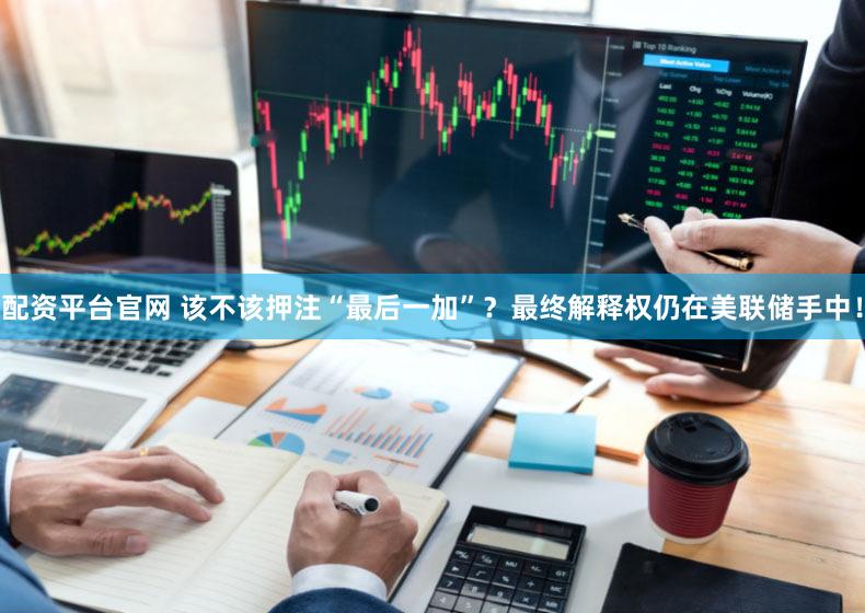 配资平台官网 该不该押注“最后一加”？最终解释权仍在美联储手中！
