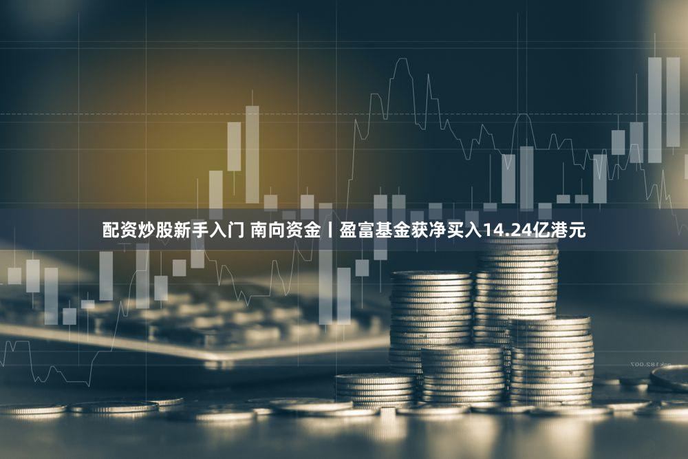 配资炒股新手入门 南向资金丨盈富基金获净买入14.24亿港元