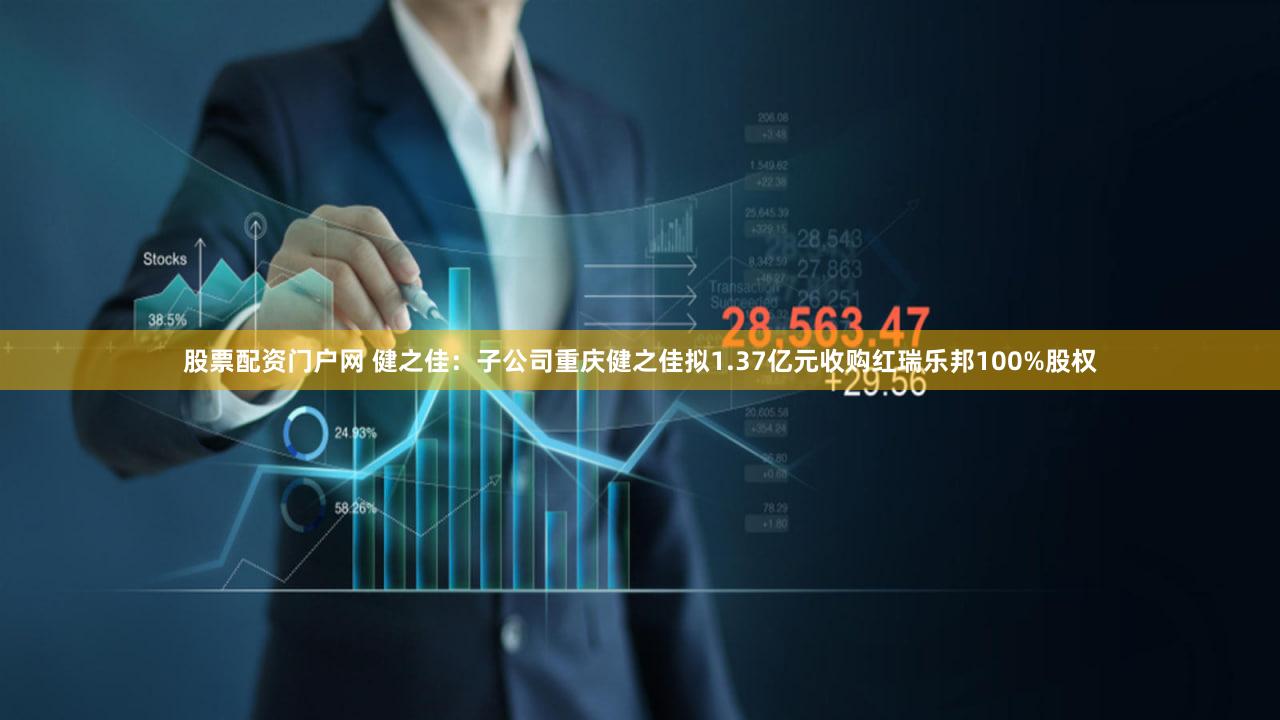 股票配资门户网 健之佳：子公司重庆健之佳拟1.37亿元收购红瑞乐邦100%股权