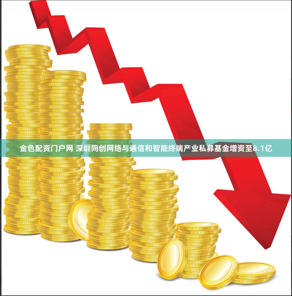 金色配资门户网 深圳同创网络与通信和智能终端产业私募基金增资至8.1亿