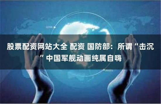 股票配资网站大全 配资 国防部：所谓“击沉”中国军舰动画纯属自嗨
