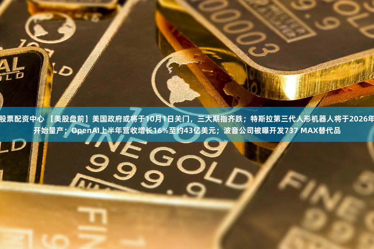 股票配资中心 【美股盘前】美国政府或将于10月1日关门，三大期指齐跌；特斯拉第三代人形机器人将于2026年开始量产；OpenAI上半年营收增长16%至约43亿美元；波音公司被曝开发737 MAX替代品