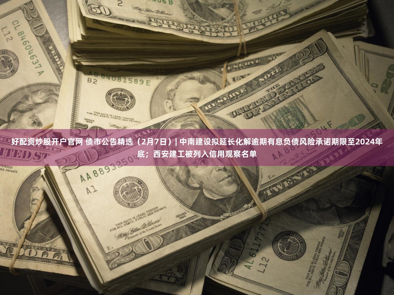 好配资炒股开户官网 债市公告精选（2月7日）| 中南建设拟延长化解逾期有息负债风险承诺期限至2024年底；西安建工被列入信用观察名单