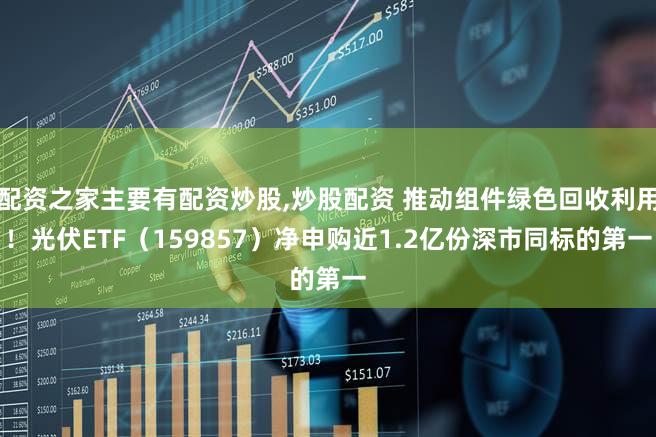 配资之家主要有配资炒股,炒股配资 推动组件绿色回收利用！光伏ETF（159857）净申购近1.2亿份深市同标的第一