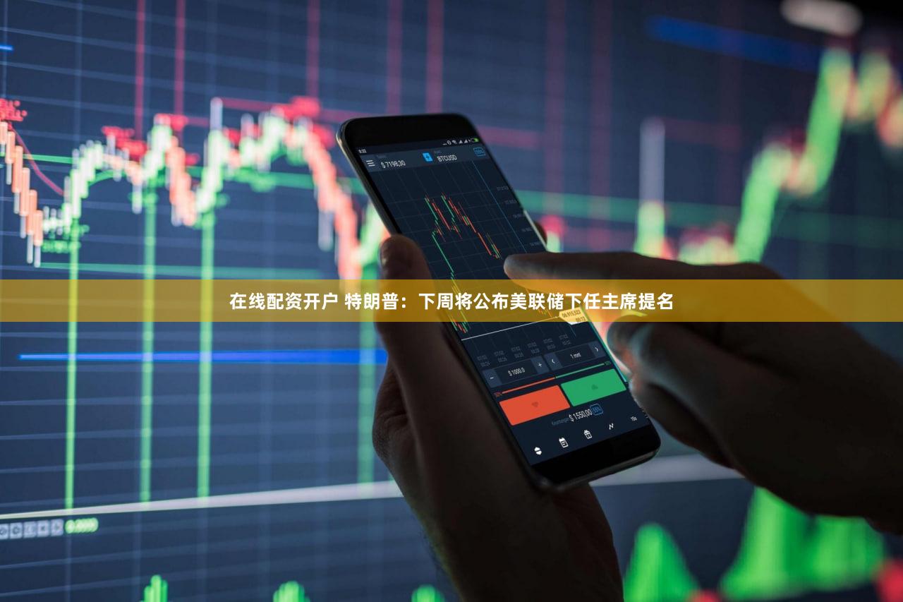 在线配资开户 特朗普：下周将公布美联储下任主席提名