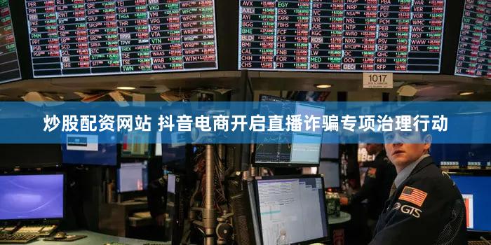 炒股配资网站 抖音电商开启直播诈骗专项治理行动