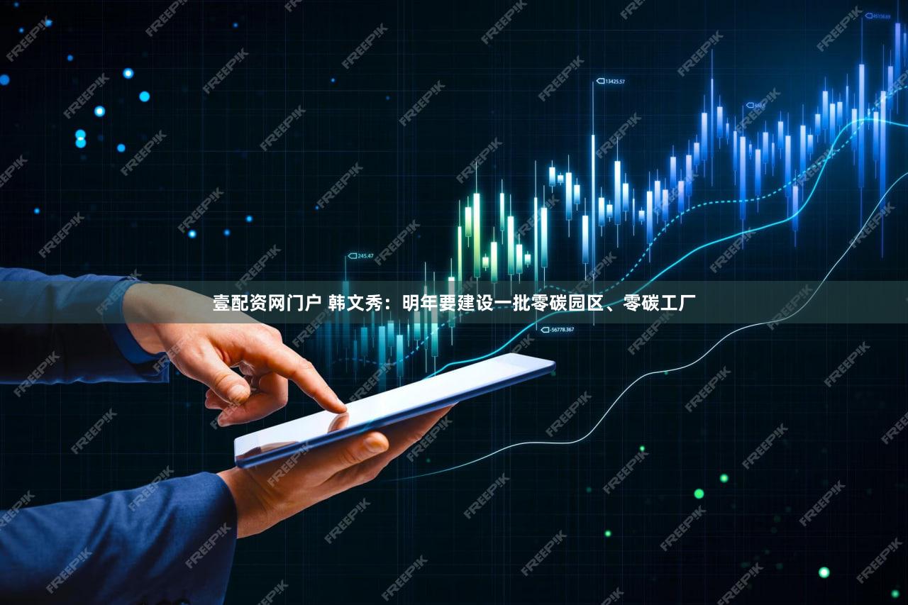 壹配资网门户 韩文秀：明年要建设一批零碳园区、零碳工厂