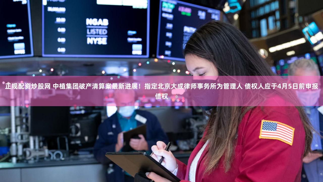 正规配资炒股网 中植集团破产清算案最新进展！指定北京大成律师事务所为管理人 债权人应于4月5日前申报债权