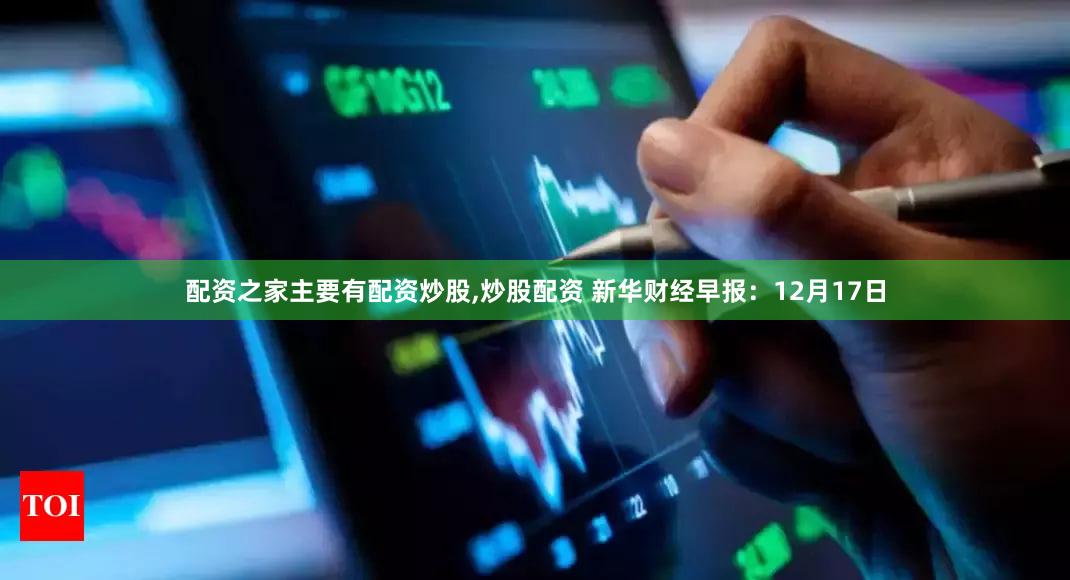 配资之家主要有配资炒股,炒股配资 新华财经早报：12月17日