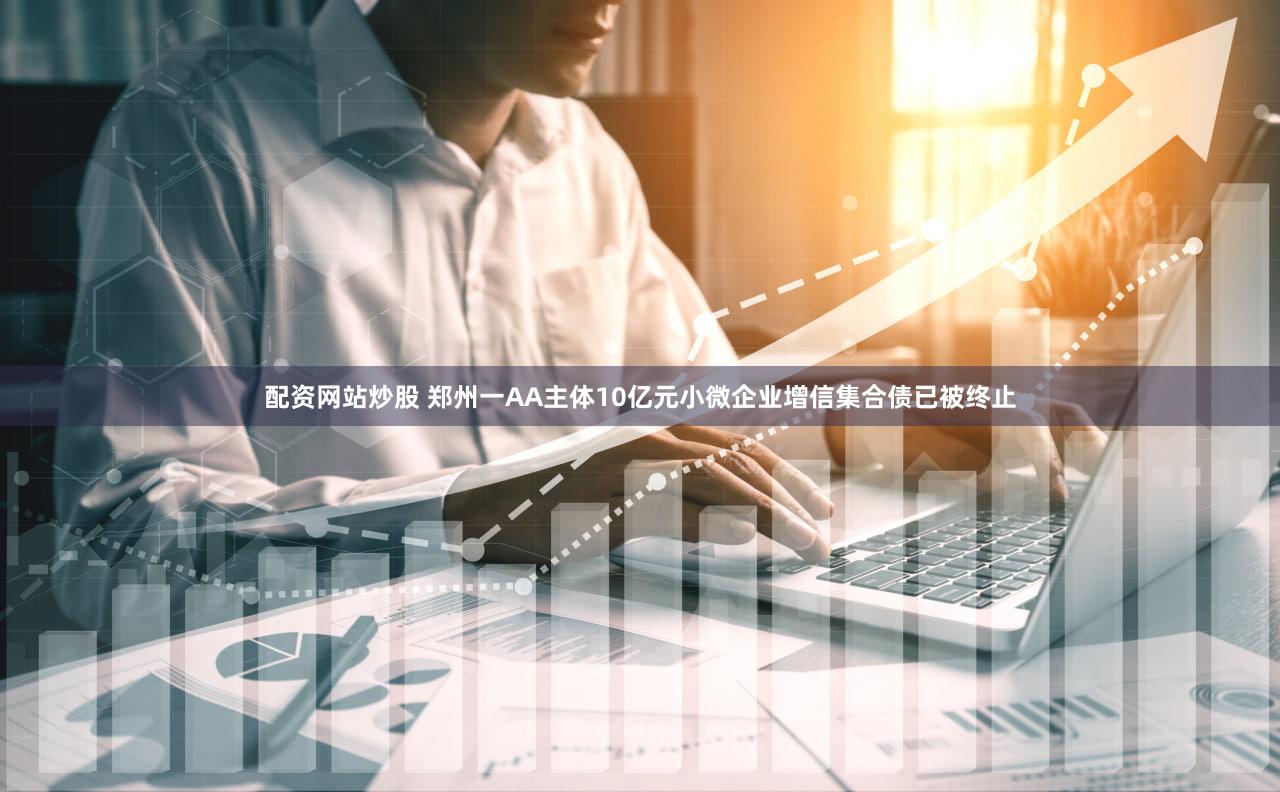 配资网站炒股 郑州一AA主体10亿元小微企业增信集合债已被终止