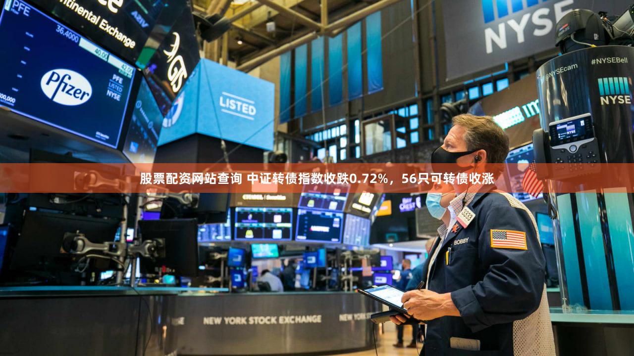 股票配资网站查询 中证转债指数收跌0.72%,56只可转债收涨