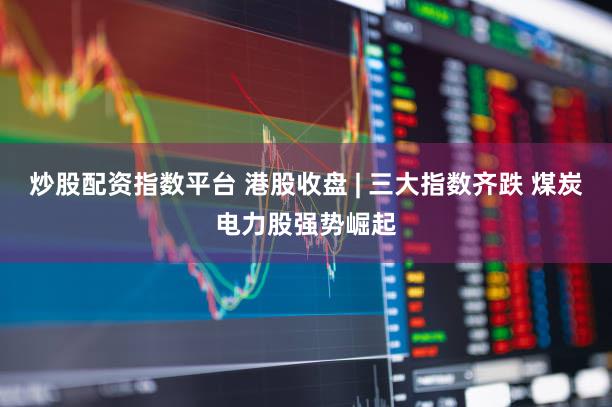 炒股配资指数平台 港股收盘 | 三大指数齐跌 煤炭电力股强势崛起