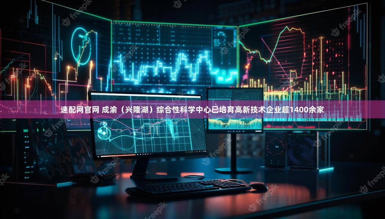 速配网官网 成渝(兴隆湖)综合性科学中心已培育高新技术企业超1400余家