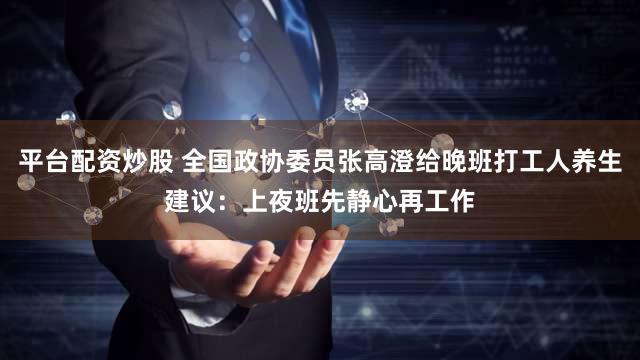 平台配资炒股 全国政协委员张高澄给晚班打工人养生建议：上夜班先静心再工作