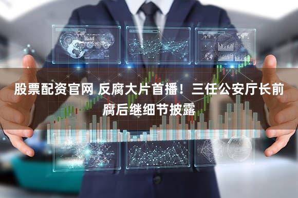 股票配资官网 反腐大片首播!三任公安厅长前腐后继细节披露