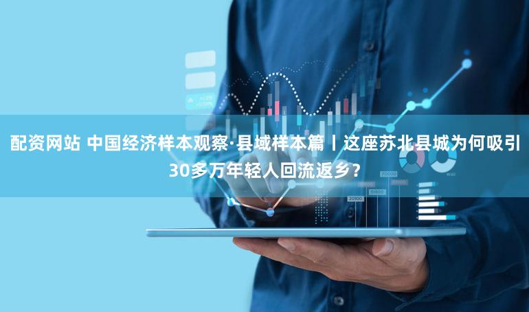 配资网站 中国经济样本观察·县域样本篇丨这座苏北县城为何吸引30多万年轻人回流返乡？