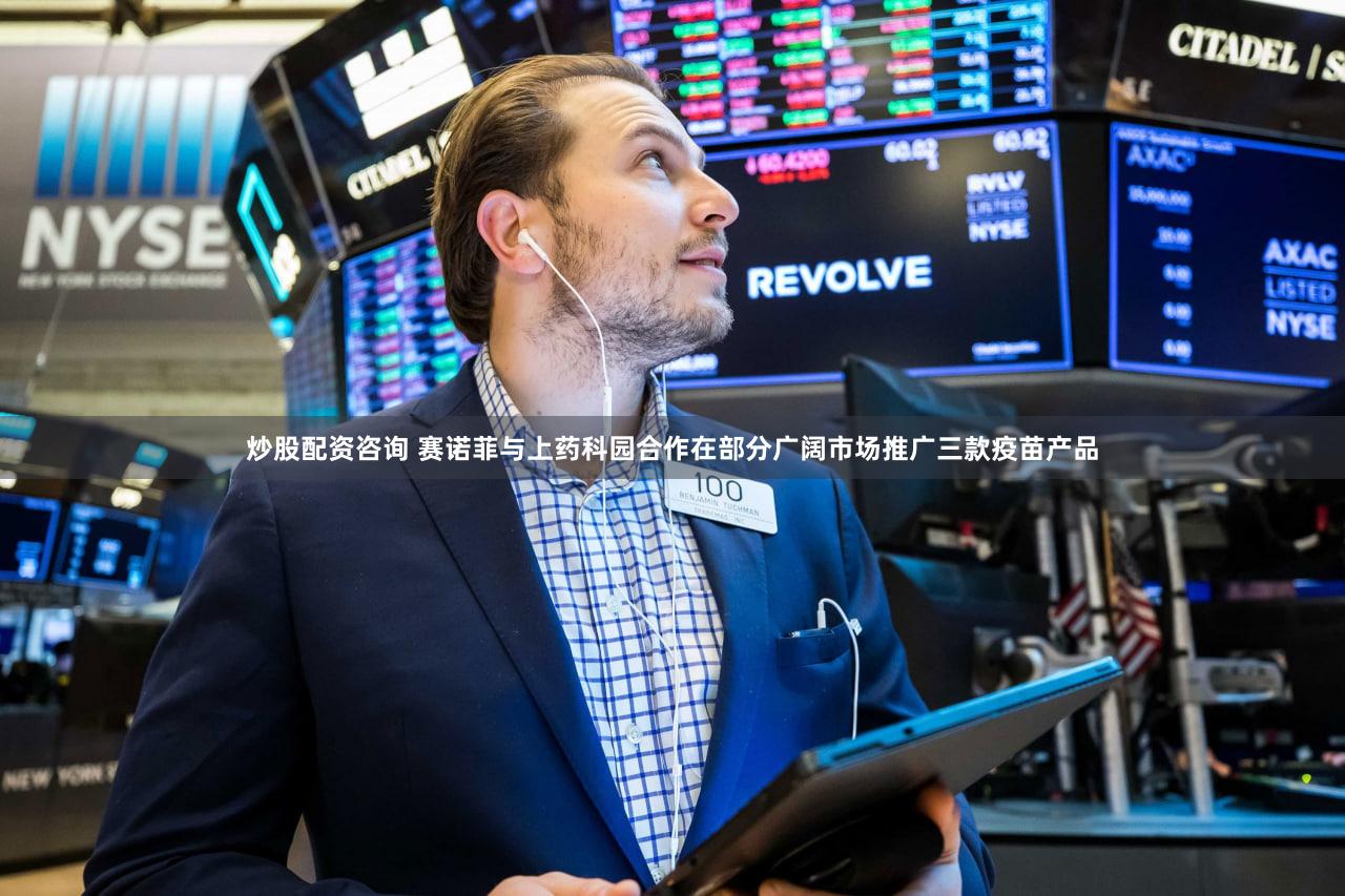 炒股配资咨询 赛诺菲与上药科园合作在部分广阔市场推广三款疫苗产品