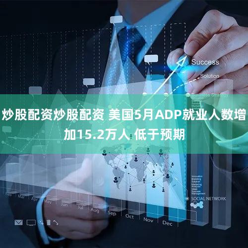 炒股配资炒股配资 美国5月ADP就业人数增加15.2万人 低于预期