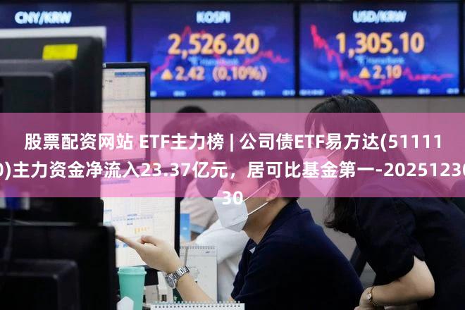 股票配资网站 ETF主力榜 | 公司债ETF易方达(511110)主力资金净流入23.37亿元，居可比基金第一-20251230