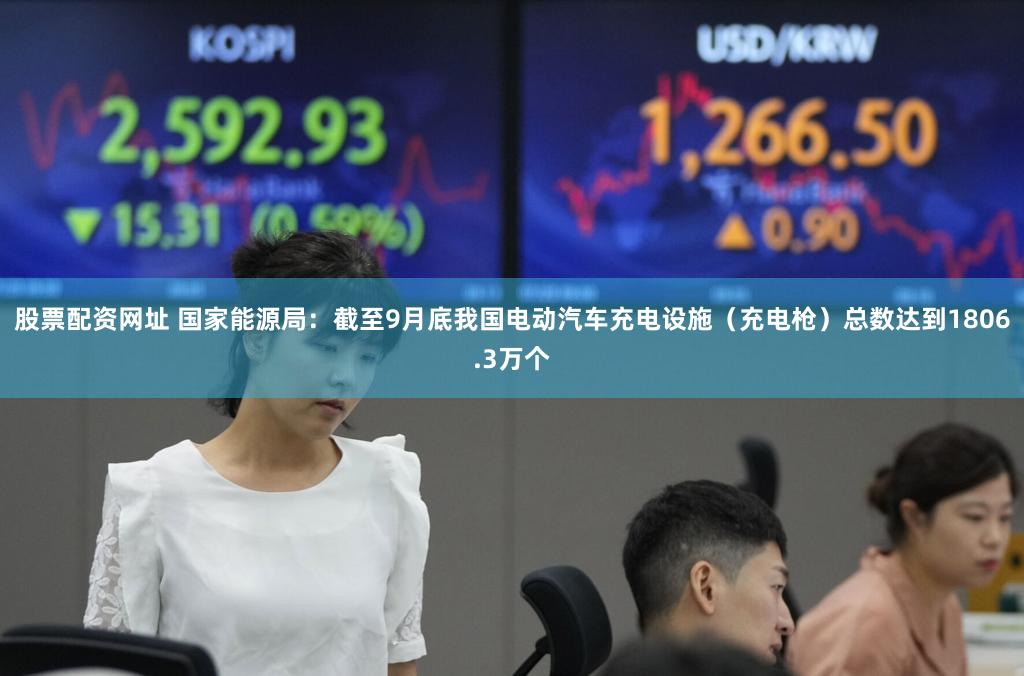 股票配资网址 国家能源局：截至9月底我国电动汽车充电设施（充电枪）总数达到1806.3万个
