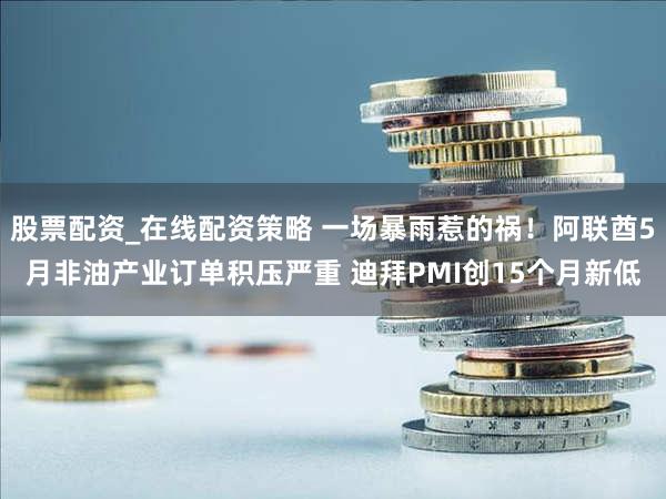 股票配资_在线配资策略 一场暴雨惹的祸！阿联酋5月非油产业订单积压严重 迪拜PMI创15个月新低