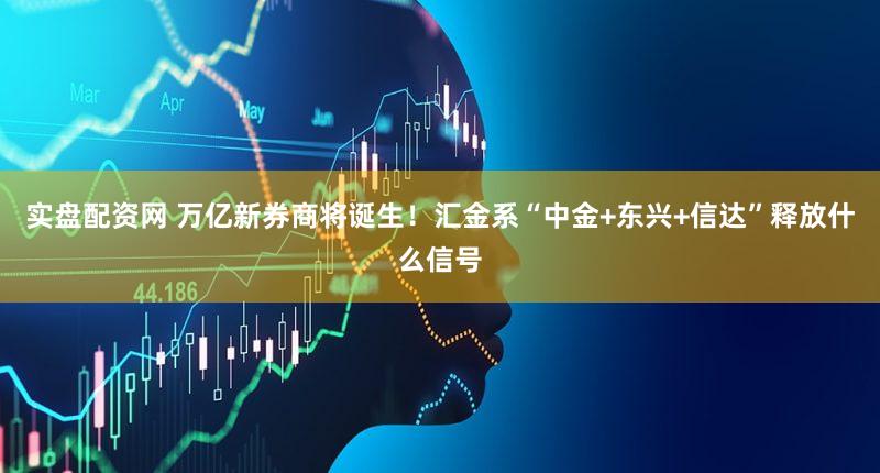 实盘配资网 万亿新券商将诞生！汇金系“中金+东兴+信达”释放什么信号